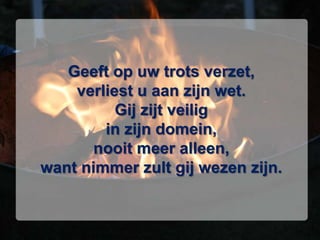 Geeft op uw trots verzet,verliest u aan zijn wet.Gij zijt veiligin zijn domein,nooit meer alleen,want nimmer zult gij wezen zijn.