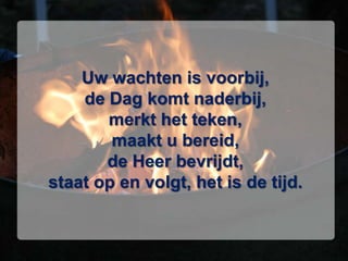 Uw wachten is voorbij,de Dag komt naderbij,merkt het teken,maakt u bereid,de Heer bevrijdt,staat op en volgt, het is de tijd.