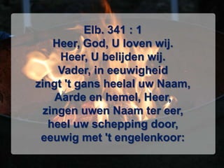 Elb. 341 : 1Heer, God, U loven wij. Heer, U belijden wij. Vader, in eeuwigheid zingt 't gans heelal uw Naam, Aarde en hemel, Heer, zingen uwen Naam ter eer, heel uw schepping door, eeuwig met 't engelenkoor: