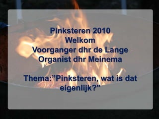 Pinksteren 2010WelkomVoorganger dhr de LangeOrganist dhr MeinemaThema:”Pinksteren, wat is dat eigenlijk?”