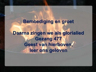 Bemoediging en groetDaarna zingen we als glorialied Gezang 477 Geest van hierboven, leer ons geloven