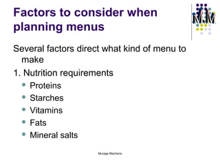 Factors to consider when
planning menus
Several factors direct what kind of menu to
make
1. Nutrition requirements
Proteins
 Starches
 Vitamins
 Fats
 Mineral salts


Murage Macharia

 