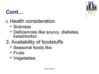 Cont…
2. Health

consideration

 Sickness
 Deficiencies

kwashiorkor

like scurvy, diabetes,

3. Availability of foodstuffs
 Seasonal

foods like

 Fruits
 Vegetables
Murage Macharia

 