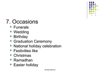 7. Occasions
Funerals
 Wedding
 Birthday
 Graduation Ceremony
 National holiday celebration
 Festivities like
 Christmas
 Ramadhan
 Easter holiday


Murage Macharia

 