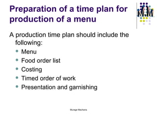 Preparation of a time plan for
production of a menu
A production time plan should include the
following:
Menu
 Food order list
 Costing
 Timed order of work
 Presentation and garnishing


Murage Macharia

 