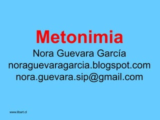 Metonimia
Nora Guevara García
noraguevaragarcia.blogspot.com
nora.guevara.sip@gmail.com
 