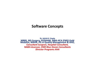 Software Concepts
Dr. Ashish K. GuptaDr. Ashish K. Gupta
MBBS, MS-Surgery, PGDHHM, MBA-HCA (FMS) Gold
Medalist, MAHA, PG in Quality Management & AHO,
Consultant Surgeon, Hospital Consultant,
NABH-Assessor, CMD Blue Ocean Consultants
Director Programs AHA
 