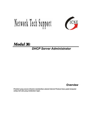 Modul 36: 
DHCP Server Administrator 
Overview 
Protokol yang secara dinamis memberikan alamat Internet Protocol baru pada komputer 
setiap kali ada yang melakukan login. 
 