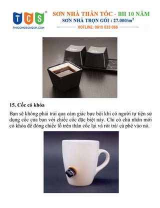 15. Cốc có khóa
Bạn sẽ không phải trải qua cảm giác bực bội khi có người tự tiện sử
dụng cốc của bạn với chiếc cốc đặc biệt này. Chỉ có chủ nhân mới
có khóa để đóng chiếc lỗ trên thân cốc lại và rót trà/ cà phê vào nó.
 