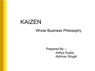 KAIZEN Whole Business Philosophy Prepared By :- Aditya Gupta Abhinav Singal 