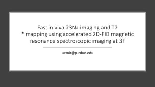 Fast in vivo 23Na imaging and T2
* mapping using accelerated 2D-FID magnetic
resonance spectroscopic imaging at 3T
uemir@purdue.edu
 