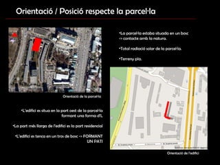 Orientació / Posició respecte la parcel·la  N La parcel·la estaba situada en un bosc -> contacte amb la natura. Total radiació solar de la parcel·la. Terreny pla. Orientació de la parcel·la Orientació de l’edifici L’edifici es situa en la part oest de la parcel·la formant una forma d’L La part més llarga de l’edifici es la part residencial L’edifici es tenca en un tros de bosc -> FORMANT UN PATI 