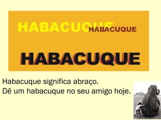 12
Habacuque significa abraço.
Dê um habacuque no seu amigo hoje.
 
