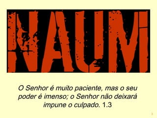 3
O Senhor é muito paciente, mas o seu
poder é imenso; o Senhor não deixará
impune o culpado. 1.3
 