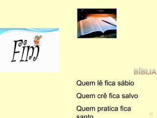 Quem lê fica sábio
Quem crê fica salvo
Quem pratica fica 31
 