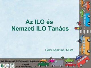 Az ILO és 
Nemzeti ILO Tanács 
XVI. Nemzetközi Közlekedési Konferencia 
Szeged, 
2014. november 27-28. 
Pelei Krisztina, NGM 
 