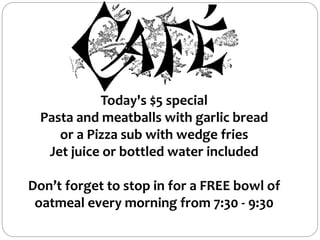 Today's $5 special
Pasta and meatballs with garlic bread
or a Pizza sub with wedge fries
Jet juice or bottled water included
Don’t forget to stop in for a FREE bowl of
oatmeal every morning from 7:30 - 9:30
 