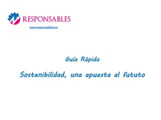 Guía Rápida
Sostenibilidad, una apuesta al fututo
www.responsables.es
 