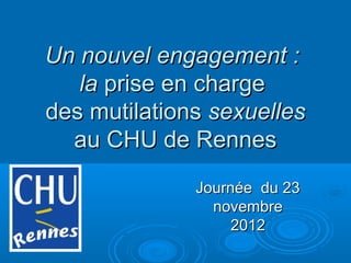 Un nouvel engagement :Un nouvel engagement :
lala prise en chargeprise en charge
des mutilationsdes mutilations sexuellessexuelles
au CHU de Rennesau CHU de Rennes
Journée du 23Journée du 23
novembrenovembre
20122012
 