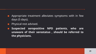 ▪ Appropriate treatment alleviates symptoms with in few
days (5 days).
▪ Physical rest advised.
▪ Suspected seropositive NPD patients, who are
unaware of their serostatus , should be referred to
the physicians.
29
 