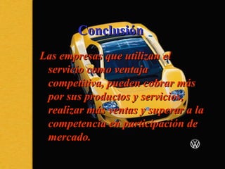 ConclusiónConclusión
Las empresas que utilizan elLas empresas que utilizan el
servicio como ventajaservicio como ventaja
competitiva, pueden cobrar máscompetitiva, pueden cobrar más
por sus productos y servicios,por sus productos y servicios,
realizar más ventas y superar a larealizar más ventas y superar a la
competencia en participación decompetencia en participación de
mercado.mercado.
 