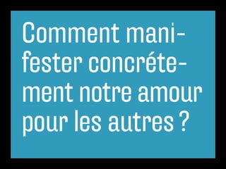 Comment mani-
fester concréte-
ment notre amour
pour les autres ?
 