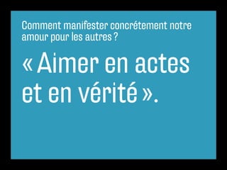 Comment manifester concrétement notre
amour pour les autres ?

« Aimer en actes
et en vérité ».
 