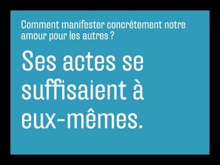 Comment manifester concrétement notre
amour pour les autres ?

Ses actes se
suffisaient à
eux-mêmes.
 