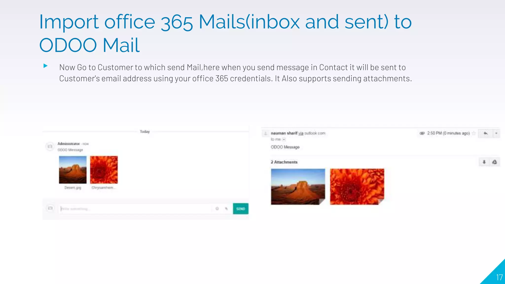 ▸ Now Go to Customer to which send Mail,here when you send message in Contact it will be sent to
Customer's email address using your office 365 credentials. It Also supports sending attachments.
17
Import office 365 Mails(inbox and sent) to
ODOO Mail
 