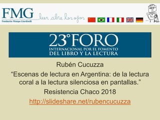 Rubén Cucuzza
“Escenas de lectura en Argentina: de la lectura
coral a la lectura silenciosa en pantallas.”
Resistencia Chaco 2018
http://slideshare.net/rubencucuzza
 