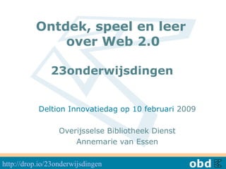   Ontdek, speel en leer  over Web 2.0 23onderwijsdingen   Deltion Innovatiedag op 10 februari  2009 Overijsselse Bibliotheek Dienst Annemarie van Essen http://drop.io/23onderwijsdingen   