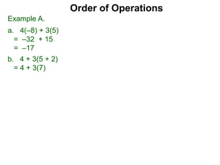 Example A.
a. 4(–8) + 3(5)
= –32 + 15
= –17
Order of Operations
b. 4 + 3(5 + 2)
= 4 + 3(7)
 