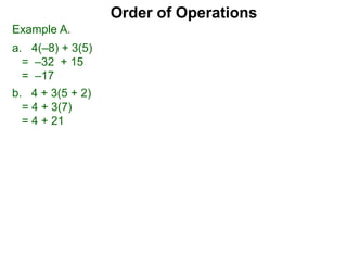 Example A.
a. 4(–8) + 3(5)
= –32 + 15
= –17
Order of Operations
b. 4 + 3(5 + 2)
= 4 + 3(7)
= 4 + 21
 
