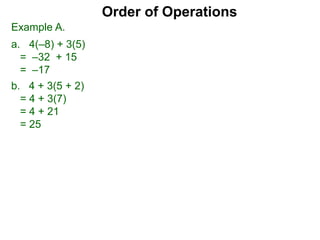 Example A.
a. 4(–8) + 3(5)
= –32 + 15
= –17
Order of Operations
b. 4 + 3(5 + 2)
= 4 + 3(7)
= 4 + 21
= 25
 