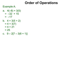 Example A.
a. 4(–8) + 3(5)
= –32 + 15
= –17
c. 9 – 2[7 – 3(6 + 1)]
Order of Operations
b. 4 + 3(5 + 2)
= 4 + 3(7)
= 4 + 21
= 25
 