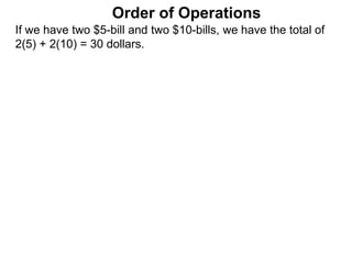 If we have two $5-bill and two $10-bills, we have the total of
2(5) + 2(10) = 30 dollars.
Order of Operations
 