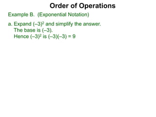 Order of Operations
Example B. (Exponential Notation)
a. Expand (–3)2 and simplify the answer.
The base is (–3).
Hence (–3)2 is (–3)(–3) = 9
 