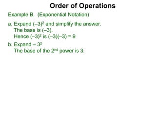 Order of Operations
b. Expand – 32
The base of the 2nd power is 3.
Example B. (Exponential Notation)
a. Expand (–3)2 and simplify the answer.
The base is (–3).
Hence (–3)2 is (–3)(–3) = 9
 