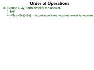 Order of Operations
e. Expand (–3y)3 and simplify the answer.
(–3y)3
= (–3y)(–3y)(–3y) (the product of three negatives number is negative)
 