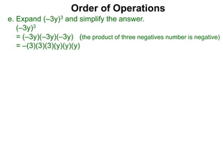 Order of Operations
e. Expand (–3y)3 and simplify the answer.
(–3y)3
= (–3y)(–3y)(–3y) (the product of three negatives number is negative)
= –(3)(3)(3)(y)(y)(y)
 