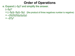 Order of Operations
e. Expand (–3y)3 and simplify the answer.
(–3y)3
= (–3y)(–3y)(–3y) (the product of three negatives number is negative)
= –(3)(3)(3)(y)(y)(y)
= –27y3
 