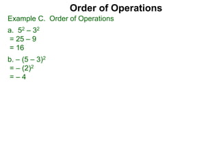 Example C. Order of Operations
a. 52 – 32
= 25 – 9
= 16
b. – (5 – 3)2
= – (2)2
= – 4
Order of Operations
 