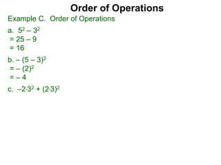 Example C. Order of Operations
a. 52 – 32
= 25 – 9
= 16
b. – (5 – 3)2
= – (2)2
= – 4
c. –2*32 + (2*3)2
Order of Operations
 