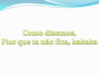 Como dizemos, Pior que ta não fica, kakaka