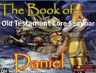 Old Testament Core Seminar
Class 23
“Daniel”
Old Testament Overview 1
 