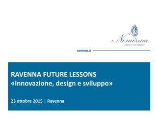 RAVENNA FUTURE LESSONS
«Innovazione, design e sviluppo»
23 ottobre 2015 │ Ravenna
 