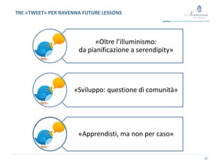 31
TRE «TWEET» PER RAVENNA FUTURE LESSONS
«Oltre l’illuminismo:
da pianificazione a serendipity»
«Sviluppo: questione di comunità»
«Apprendisti, ma non per caso»
 
