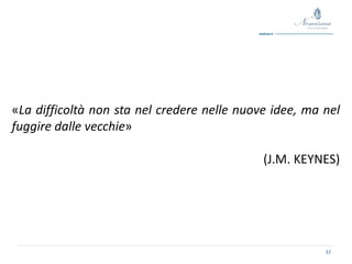 32
«La difficoltà non sta nel credere nelle nuove idee, ma nel
fuggire dalle vecchie»
(J.M. KEYNES)
 