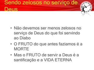 Sendo zelosos no serviço de
Deus
• Não devemos ser menos zelosos no
serviço de Deus do que foi servindo
ao Diabo
• O FRUTO do que antes faziamos é a
MORTE
• Mas o FRUTO de servir a Deus é a
santificação e a VIDA ETERNA
 