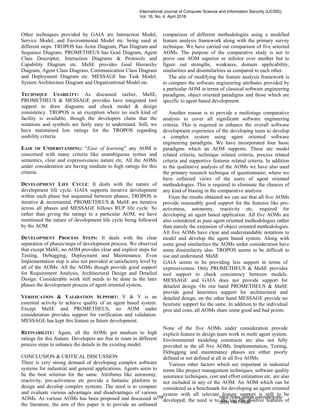 Other techniques provided by GAIA are Interaction Model,
Service Model, and Environmental Model etc. being used at
different steps. TROPOS has Actor Diagram, Plan Diagram and
Sequence Diagram. PROMETHEUS has Goal Diagram, Agent
Class Descriptor, Interaction Diagrams & Protocols and
Capability Diagram etc. MaSE provides Goal Hierarchy
Diagram, Agent Class Diagram, Communication Class Diagram
and Deployment Diagram etc. MESSAGE has Task Model,
System Architecture Diagram and Organizational Model etc.
TECHNIQUE USABILITY: As discussed earlier, MaSE,
PROMETHEUS & MESSAGE provides have integrated tool
support to draw diagrams and check model & design
consistency. TROPOS is an exception where no such kind of
facility is available, though the developers claim that the
notations and symbols are fairly easy to understand. Still, we
have maintained low ratings for the TROPOS regarding
usability criteria.
EASE OF UNDERSTANDING: “Ease of learning” any AOM is
concerned with many criteria like unambiguous syntax and
semantics, clear and expressiveness nature etc. All the AOMs
under consideration are having medium to high ratings for this
criteria.
DEVELOPMENT LIFE CYCLE: It deals with the nature of
development life cycle. GAIA supports iterative development
within each phase but sequential between phases, TROPOS is
iterative & incremental, PROMETHEUS & MaSE are iterative
across all phases and MESSAGE follows RUP life cycle. So
rather than giving the ratings to a particular AOM, we have
mentioned the nature of development life cycle being followed
by the AOM.
DEVELOPMENT PROCESS STEPS: It deals with the clear
separation of phases/steps of development process. We observed
that except MaSE, no AOM provides clear and explicit steps for
Testing, Debugging, Deployment and Maintenance. Even
Implementation step is also not provided at satisfactory level by
all of the AOMs. All the AOMs though provide good support
for Requirement Analysis, Architectural Design and Detailed
Design. Considerable work still needs to be done in the later
phases the development process of agent oriented system.
VERIFICATION & VALIDATION SUPPORT: V & V is an
essential activity to achieve quality of an agent based system.
Except MaSE and PROMETHEUS, no AOM under
consideration provides support for verification and validation.
MESSAGE has kept this feature as future development.
REFINABILITY: Again, all the AOMs got medium to high
ratings for this feature. Developers are free to roam in different
process steps to enhance the details in the existing model.
CONCLUSION & CRITICAL DISCUSSION
There is very strong demand of developing complex software
systems for industrial and general applications. Agents seem to
be the best solution for the same. Attributes like autonomy,
reactivity, pro-activeness etc provide a fantastic platform to
design and develop complex systems. The need is to compare
and evaluate various advantages and disadvantages of various
AOMs. As various AOMs has been proposed and discussed in
the literature, the aim of this paper is to provide an unbiased
comparison of different methodologies using a modified
feature analysis framework along with the primary survey
technique. We have carried out comparison of five selected
AOMs. The purpose of the comparative study is not to
prove one AOM superior or inferior over another but to
figure out strengths, weakness, domain applicability,
similarities and dissimilarities as compared to each other.
The aim of modifying the feature analysis framework is
to compare the software engineering attributes provided by
a particular AOM in terms of classical software engineering
paradigms, object oriented paradigms and those which are
specific to agent based development.
Another reason is to provide a multistage comparative
analysis to cover all significant software engineering
criteria. This is required to enhance the overall software
development experience of the developing team to develop
a complex system using agent oriented software
engineering paradigms. We have incorporated four basic
paradigms which an AOM supports. These are model
related criteria, technique related criteria, process related
criteria and supportive features related criteria. In addition
to the qualitative analysis of the AOMs we have also used
the primary research technique of questionnaire, where we
have collected views of the users of agent oriented
methodologies. This is required to eliminate the chances of
any kind of biasing in the comparative analysis.
From the results obtained we can see that all five AOMs
provide reasonably good support for the features like pro-
activeness, autonomy, reactivity etc. required for
developing an agent based application. All five AOMs are
also considered as pure agent oriented methodologies rather
than merely the extension of object oriented methodologies.
All five AOMs have clear and understandable notations to
model and develop the agent based system. Along with
some good similarities the AOMs under consideration have
some dissimilarity also. TROPOS seems to be difficult to
use and understand. MaSE
GAIA seems to be providing less support in terms of
expressiveness. Only PROMETHEUS & MaSE provides
tool support to check consistency between models.
MESSAGE and GAIA does not provide support for
detailed design. On one hand PROMETHEUS & MaSE
provide good heuristics support for architectural and
detailed design, on the other hand MESSAGE provide no
heuristic support for the same. In addition to the individual
pros and cons, all AOMs share some good and bad points.
None of the five AOMs under consideration provide
explicit feature to design team work in multi agent system.
Environmental modeling constructs are also not fully
provided in the all five AOMs. Implementation, Testing,
Debugging and maintenance phases are either poorly
defined or not defined at all in all five AOMs.
Various other factors which are important in industrial
terms like project management techniques, software quality
assurance techniques, cost and effort estimation etc. are also
not included in any of the AOM. An AOM which can be
considered as a benchmark for developing an agent oriented
system with all relevant feature support is still to be
developed; the need is to the use the positive features of
International Journal of Computer Science and Information Security (IJCSIS),
Vol. 16, No. 4, April 2018
158 https://sites.google.com/site/ijcsis/
ISSN 1947-5500
 